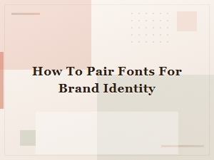 How to Pair Fonts for a Strong Brand Identity: a Complete Guide